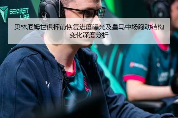 贝林厄姆世俱杯前恢复进度曝光及皇马中场跑动结构变化深度分析